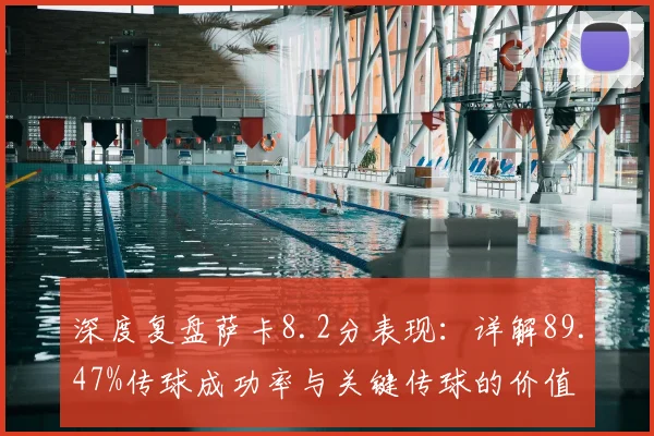 深度复盘萨卡8.2分表现:详解89.47%传球成功率与关键传球的价值
