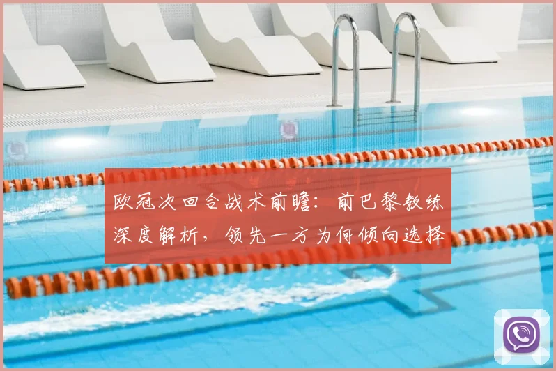 欧冠次回合战术前瞻：前巴黎教练深度解析，领先一方为何倾向选择稳固防守？