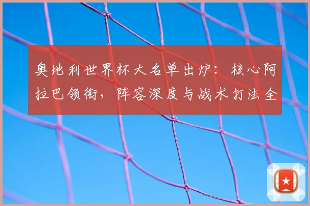 奥地利世界杯大名单出炉:核心阿拉巴领衔,阵容深度与战术打法全面解析
