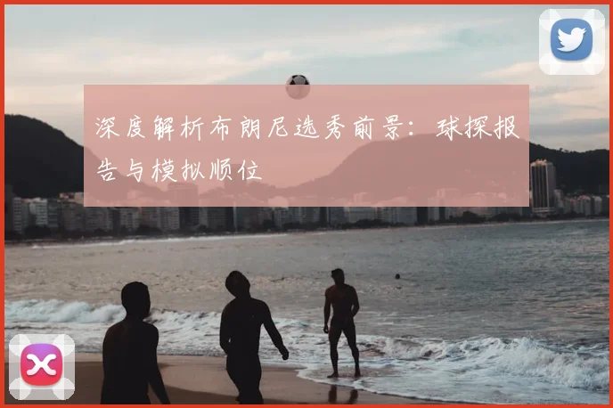 深度解析布朗尼选秀前景:球探报告与模拟顺位