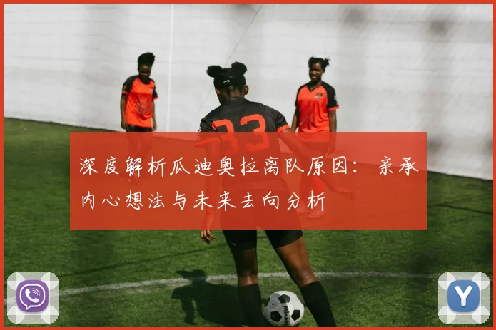 深度解析瓜迪奥拉离队原因:亲承内心想法与未来去向分析