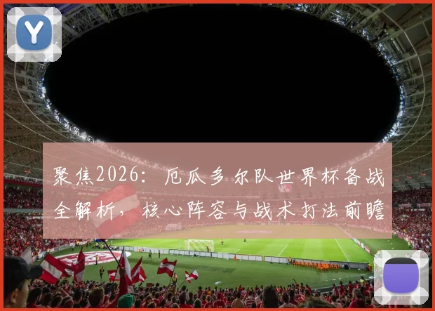聚焦2026:厄瓜多尔队世界杯备战全解析,核心阵容与战术打法前瞻