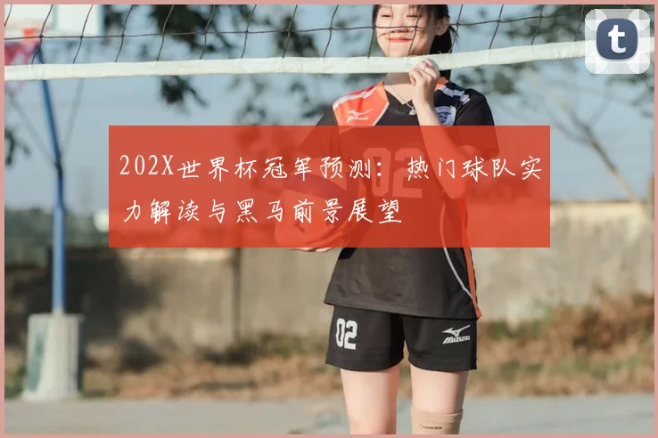 202X世界杯冠军预测：热门球队实力解读与黑马前景展望