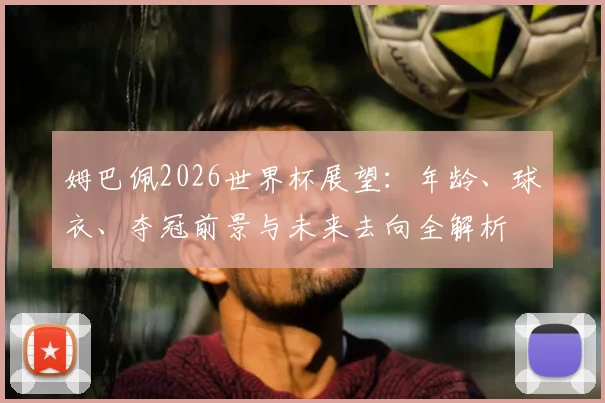 姆巴佩2026世界杯展望：年龄、球衣、夺冠前景与未来去向全解析