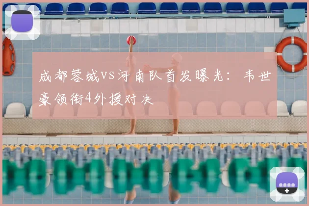 成都蓉城vs河南队首发曝光:韦世豪领衔4外援对决