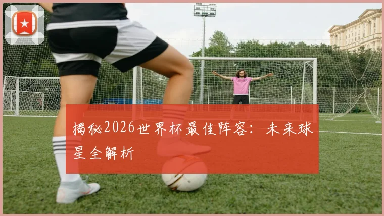 揭秘2026世界杯最佳阵容:未来球星全解析