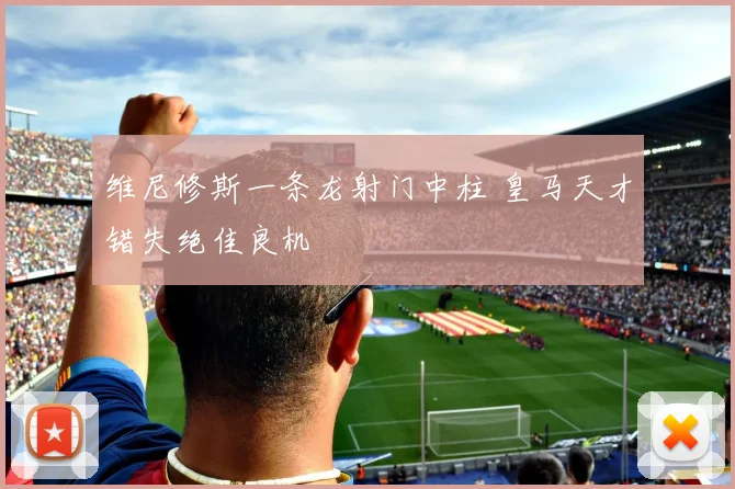 维尼修斯一条龙射门中柱 皇马天才错失绝佳良机