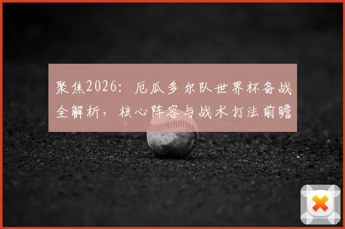 聚焦2026:厄瓜多尔队世界杯备战全解析,核心阵容与战术打法前瞻