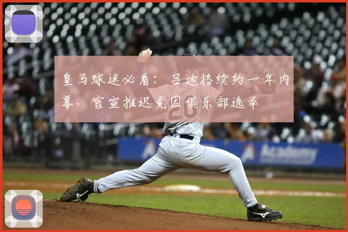 皇马球迷必看:吕迪格续约一年内幕,官宣推迟竟因俱乐部选举