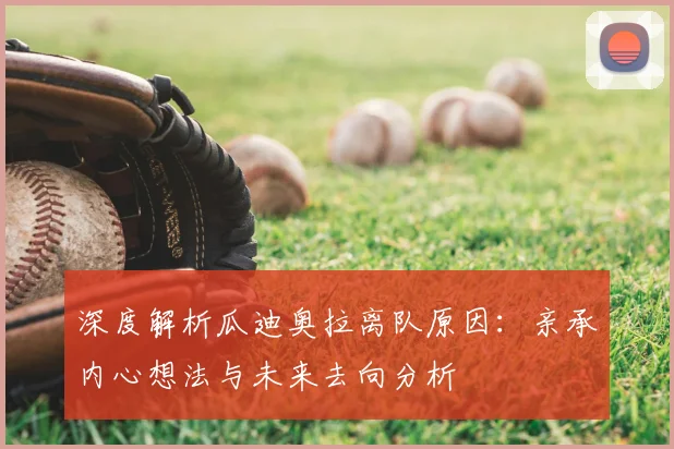 深度解析瓜迪奥拉离队原因:亲承内心想法与未来去向分析
