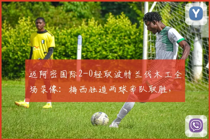 迈阿密国际2-0轻取波特兰伐木工全场录像:梅西独造两球率队取胜,赛后深度解析