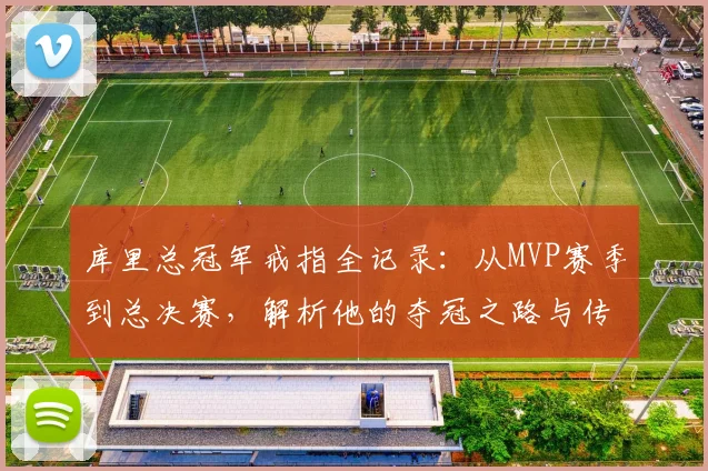库里总冠军戒指全记录:从MVP赛季到总决赛,解析他的夺冠之路与传奇故事