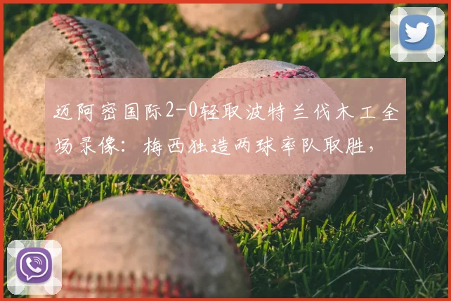 迈阿密国际2-0轻取波特兰伐木工全场录像:梅西独造两球率队取胜,赛后深度解析
