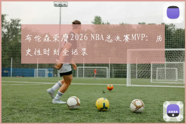 布伦森荣膺2026 NBA总决赛MVP:历史性时刻全记录