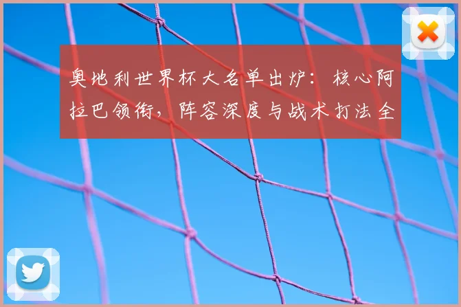 奥地利世界杯大名单出炉:核心阿拉巴领衔,阵容深度与战术打法全面解析