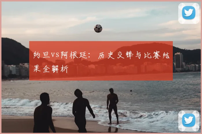 约旦vs阿根廷:历史交锋与比赛结果全解析