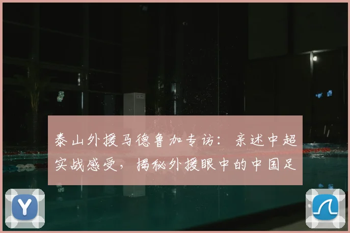 泰山外援马德鲁加专访:亲述中超实战感受,揭秘外援眼中的中国足球真实水平