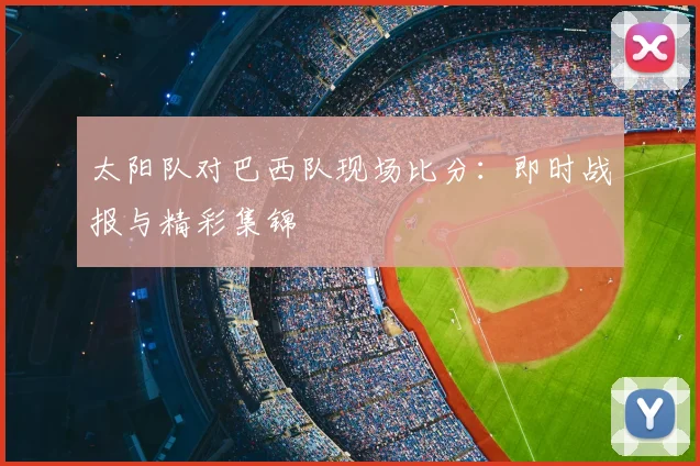太阳队对巴西队现场比分:即时战报与精彩集锦