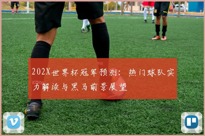 202X世界杯冠军预测:热门球队实力解读与黑马前景展望