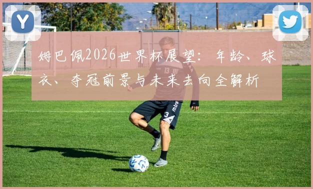 姆巴佩2026世界杯展望：年龄、球衣、夺冠前景与未来去向全解析