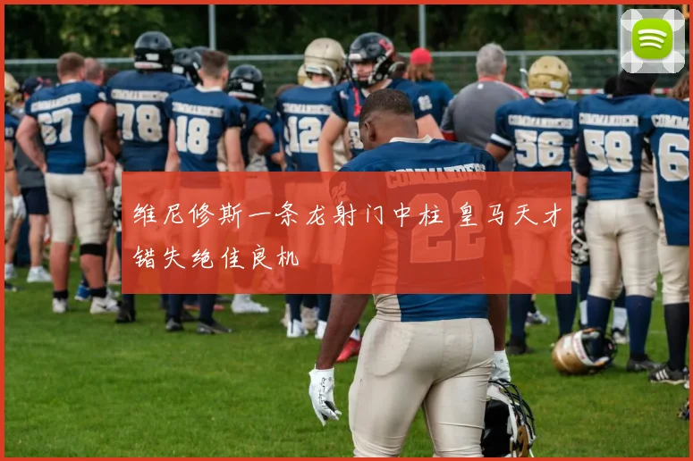 维尼修斯一条龙射门中柱 皇马天才错失绝佳良机
